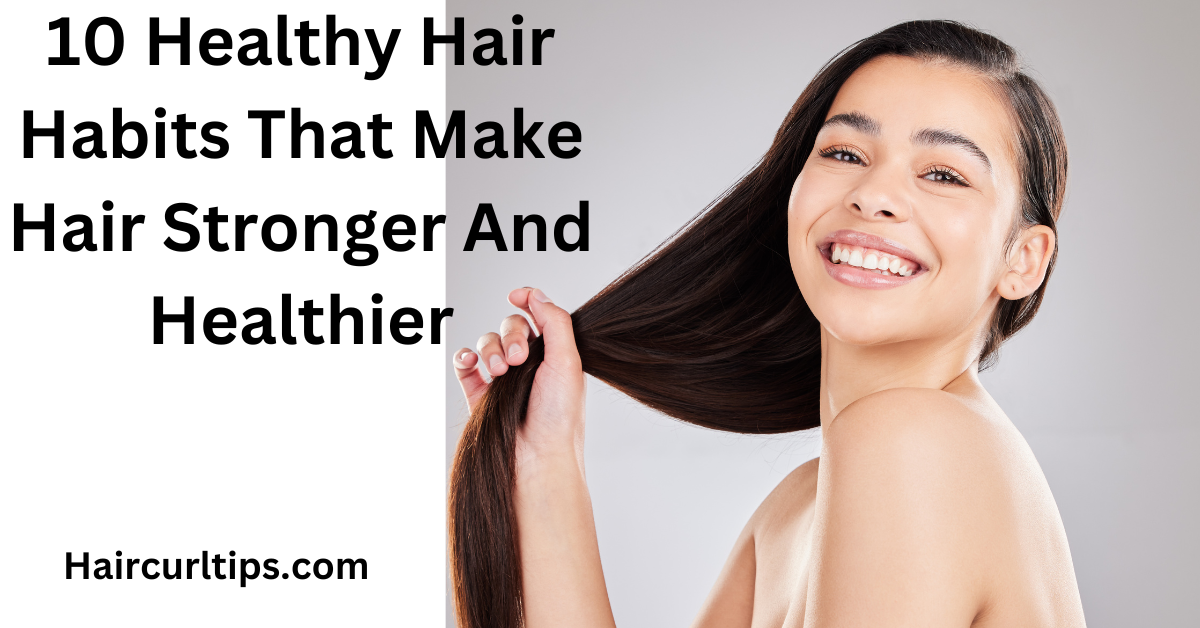 10 Healthy Hair Habits That Makes Hair Stronger And Healthier